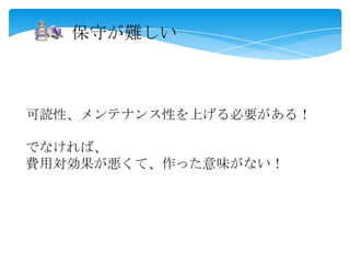 可読性、メンテナンス性を上げる必要がある！
でなければ、
費用対効果が悪くて、作った意味がない！
保守が難しい
 