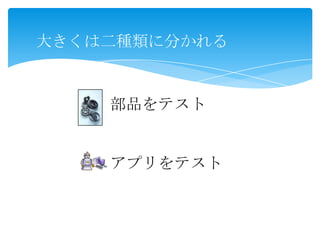 大きくは二種類に分かれる
部品をテスト
アプリをテスト
 