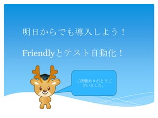 明日からでも導入しよう！
Friendlyとテスト自動化！
ご清聴ありがとうご
ざいました。
 
