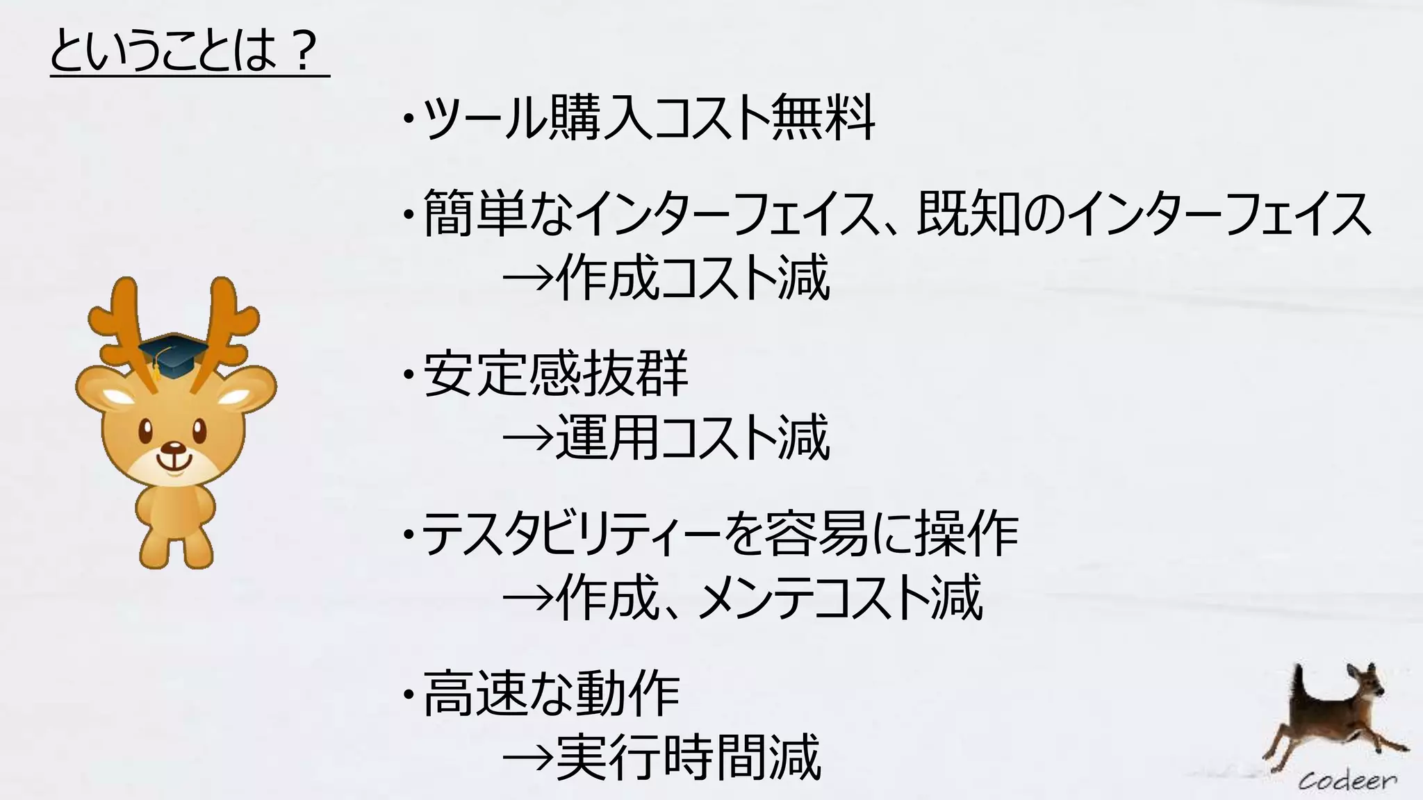 ということは？
・ツール購入コスト無料
・簡単なインターフェイス、既知のインターフェイス
→作成コスト減
・安定感抜群
→運用コスト減
・テスタビリティーを容易に操作
→作成、メンテコスト減
・高速な動作
→実行時間減
 