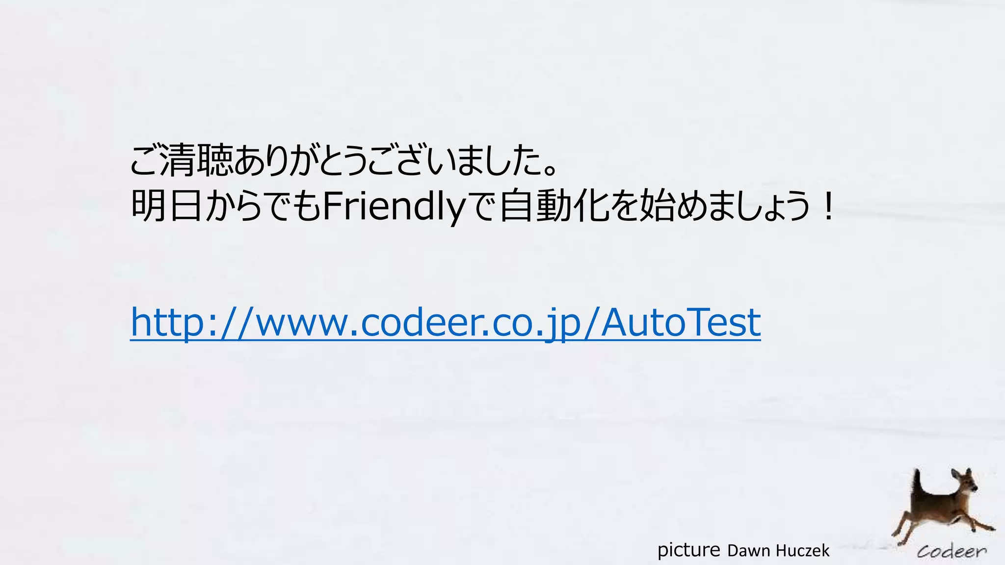 ご清聴ありがとうございました。
明日からでもFriendlyで自動化を始めましょう！
http://www.codeer.co.jp/AutoTest
picture Dawn Huczek
 