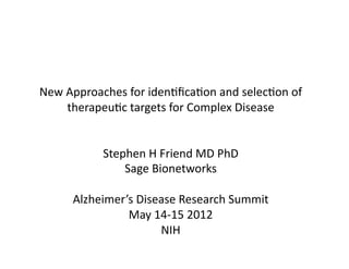 New	
  Approaches	
  for	
  iden1ﬁca1on	
  and	
  selec1on	
  of	
  
       therapeu1c	
  targets	
  for	
  Complex	
  Disease	
  


                Stephen	
  H	
  Friend	
  MD	
  PhD	
  
                    Sage	
  Bionetworks	
  

        Alzheimer’s	
  Disease	
  Research	
  Summit	
  
                  May	
  14-­‐15	
  2012	
  
                           NIH	
  
 