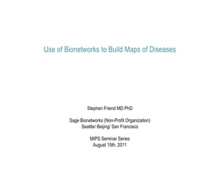 Use of Bionetworks to Build Maps of Diseases




                 Stephen Friend MD PhD

        Sage Bionetworks (Non-Profit Organization)
             Seattle/ Beijing/ San Francisco

                  MIPS Seminar Series
                   August 15th, 2011
 