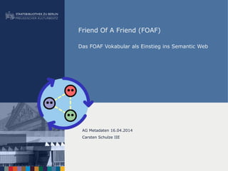 Friend Of A Friend (FOAF)
Das FOAF Vokabular als Einstieg ins Semantic Web
AG Metadaten 16.04.2014
Carsten Schulze IIE
 