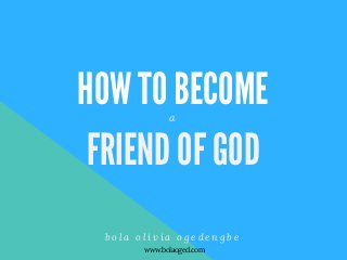 HOW TO BECOME
FRIEND OF GOD
b o l a o l i v i a o g e d e n g b e
a
www.bolaoged.com
 