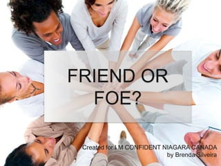 FRIEND OR
FOE?
Created for I M CONFIDENT NIAGARA CANADA
by Brenda Silveira
 