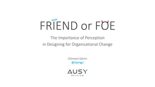 FRIEND or FOE
The Importance of Perception
in Designing for Organisational Change
Clément Génin
@clemgn
 
