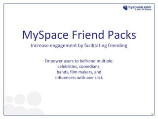 MySpace Friend PacksIncrease engagement by facilitating friendingEmpower users to befriend multiple:celebrities, comedians,bands, film makers, andinfluencers with one click 
