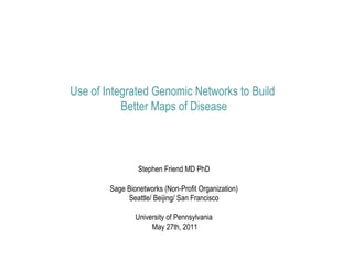 Use of Integrated Genomic Networks to Build
           Better Maps of Disease



                 Stephen Friend MD PhD

        Sage Bionetworks (Non-Profit Organization)
             Seattle/ Beijing/ San Francisco

                University of Pennsylvania
                     May 27th, 2011
 