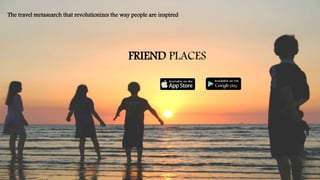 FRIEND PLACES
The travel metasearch that revolutionizes the way people are inspired
 