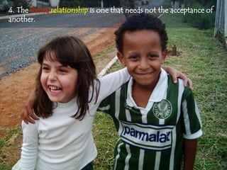 4. The friend relationship is one that needs not the acceptance of
another.
 