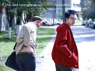 5. One need never give up one friend for another.
 