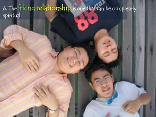 6. The friend   relationship is one that can be completely
spiritual.
 