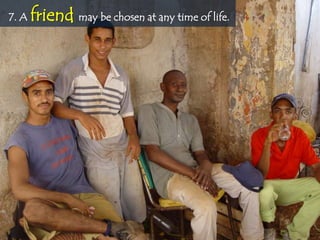 7. A   friend may be chosen at any time of life.
 