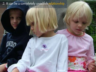 2. It can be a completely unselfish relationship.
 