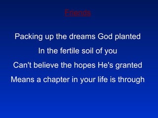 Friends Packing up the dreams God planted In the fertile soil of you Can't believe the hopes He's granted Means a chapter in your life is through 