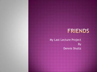 Friends My Last Lecture Project By  Dennis Shultz 