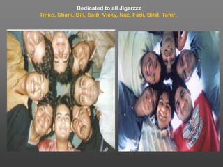 Dedicated to all JigarzzzTinko, Shani, Bili, Sadi, Vicky, Naz, Fadi, Bilal, Tahir..