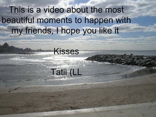 This is a video about the most beautiful moments to happen with my friends, I hope you like it  Kisses Tatii (LL 