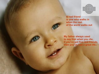 A real friend is one who walks in  when the rest of the world walks out   My father always used to say that when you die, if you've got five real friends, then you've had a great life.;  