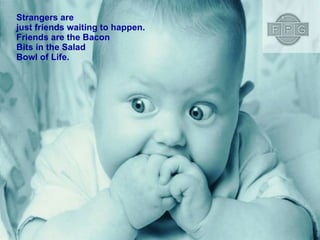 Strangers are just friends waiting to happen. Friends are the Bacon Bits in the Salad Bowl of Life. 