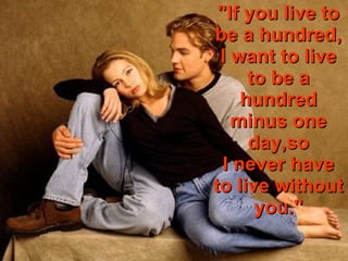 &quot;If you live to be a hundred, I want to live to be a hundred minus one day,so I never have to live without you.&quot; 