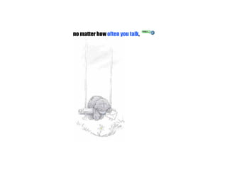no matter how  often you talk ,                                                                         