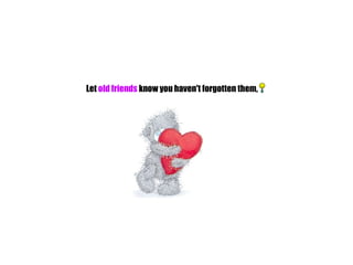 Let  old friends  know you haven't forgotten them,                                                               