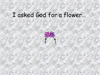I asked God for a flower…   