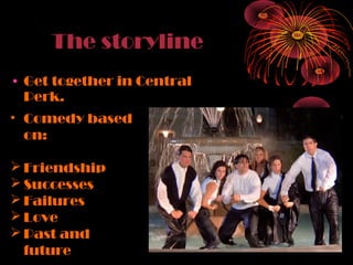The storyline
• Get together in Central
Perk.
• Comedy based
on:
 Friendship
 Successes
 Failures
 Love
 Past and
future

 