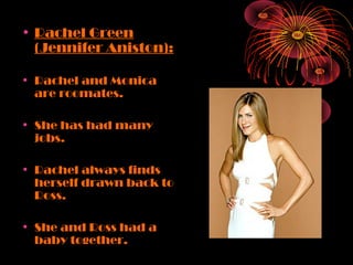 • Rachel Green
(Jennifer Aniston):
• Rachel and Monica
are roomates.
• She has had many
jobs.
• Rachel always finds
herself drawn back to
Ross.
• She and Ross had a
baby together.

 