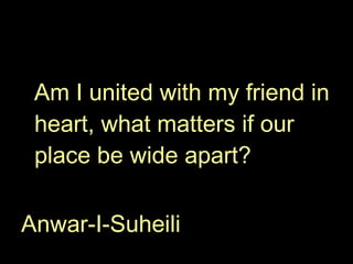 Am I united with my friend in heart, what matters if our place be wide apart? Anwar-I-Suheili 