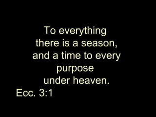 To everything  there is a season, and a time to every purpose  under heaven. Ecc. 3:1  