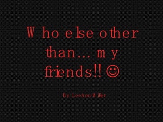 Who else other than… my friends!!   By: LeeAnn Miller 