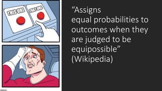 “Assigns'
equal probabilities+to+
outcomes(when(they(
are$judged$to$be$
equipossible”"
(Wikipedia)
 