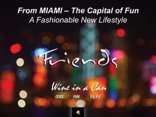 From MIAMI – The Capital of Fun
A Fashionable New Lifestyle
Wine in a Can
COOL FUN S E X Y
 