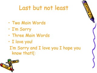 Last but not least Two Main Words I’m Sorry Three Main Words I love you! I’m Sorry and I love you I hope you know that!(: