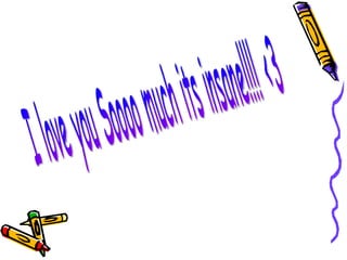 I love you Soooo much its insane!!!! <3