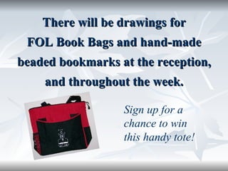 There will be drawings for FOL Book Bags and hand-made beaded bookmarks at the reception, and throughout the week. Sign up for a chance to win this handy tote!   