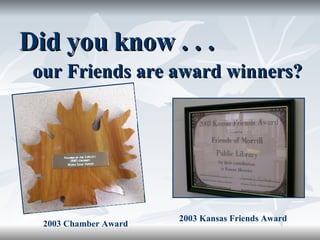 Did you know . . .  our Friends are award winners? 2003 Chamber Award 2003 Kansas Friends Award 