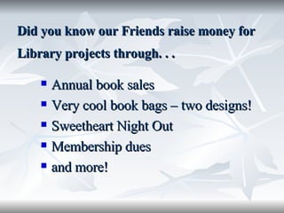 Did you know our Friends raise money for Library projects through. . .   Annual book sales Very cool book bags – two designs! Sweetheart Night Out Membership dues and more! 