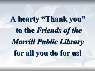A hearty “Thank you”  to the  Friends of the Morrill Public Library for all you do for us! 