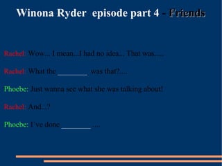 Winona Ryder  episode part 4  -  Friends Rachel:  Wow... I mean...I had no idea... That was..... Rachel:  What the  ________   was that?.... Phoebe:  Just wanna see what she was talking about!  Rachel:  And...? Phoebe:  I´ve done  ________   .... 