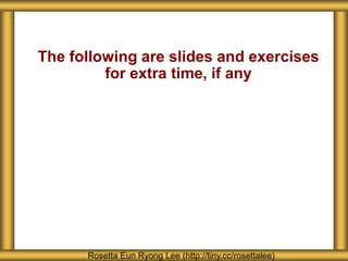 The following are slides and exercises
         for extra time, if any




      Rosetta Eun Ryong Lee (http://tiny.cc/rosettalee)
 