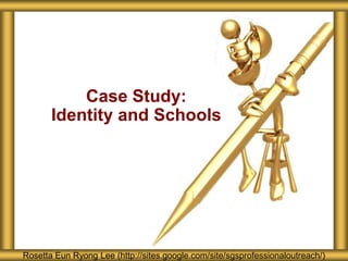 Case Study:
       Identity and Schools




Rosetta Eun Ryong Lee (http://sites.google.com/site/sgsprofessionaloutreach/)
 