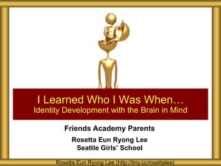 I Learned Who I Was When…
Identity Development with the Brain in Mind

         Friends Academy Parents
            Rosetta Eun Ryong Lee
             Seattle Girls’ School

      Rosetta Eun Ryong Lee (http://tiny.cc/rosettalee)
 