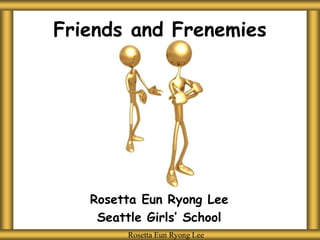 Friends and Frenemies
Rosetta Eun Ryong Lee
Rosetta Eun Ryong Lee
Rosetta Eun Ryong Lee
Seattle Girls’ School
 