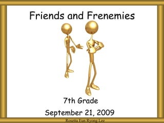 Friends and Frenemies 7th Grade September 21, 2009  Rosetta Eun Ryong Lee Rosetta Eun Ryong Lee 