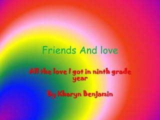 Friends And love All the love I got in ninth grade year By Kharyn Benjamin 