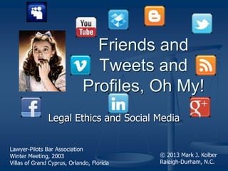 Legal Ethics and Social Media
Friends and
Tweets and
Profiles, Oh My!
© 2013 Mark J. Kolber
Chapel Hill, N.C.
Lawyer-Pilots Bar Association
Winter Meeting, 2013
Villas of Grand Cyprus, Orlando, Florida
 